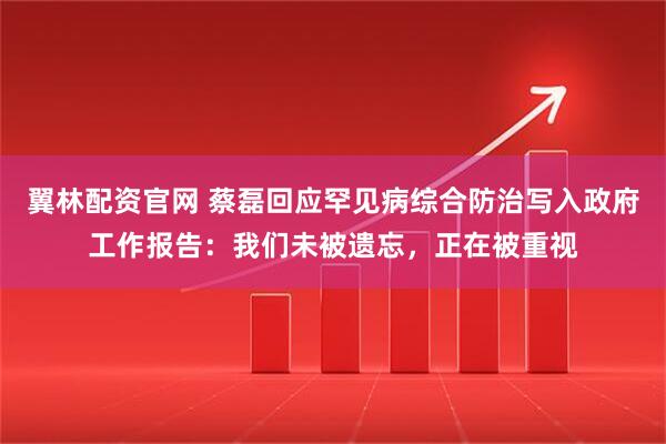 翼林配资官网 蔡磊回应罕见病综合防治写入政府工作报告：我们未被遗忘，正在被重视