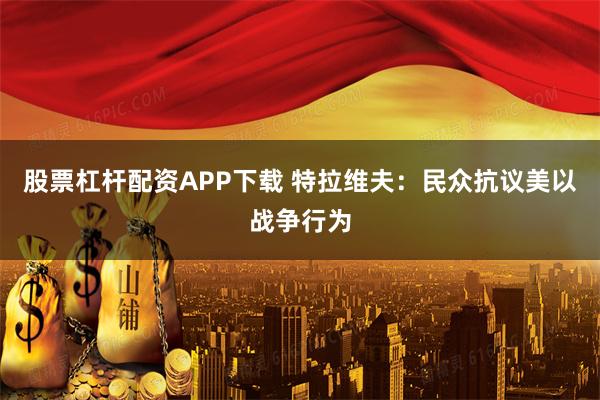 股票杠杆配资APP下载 特拉维夫：民众抗议美以战争行为