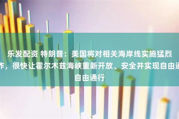 乐发配资 特朗普：美国将对相关海岸线实施猛烈轰炸，很快让霍尔木兹海峡重新开放、安全并实现自由通行