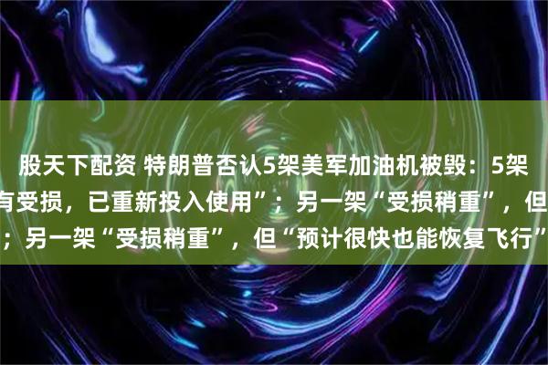 股天下配资 特朗普否认5架美军加油机被毁：5架加油机中的4架“几乎没有受损，已重新投入使用”；另一架“受损稍重”，但“预计很快也能恢复飞行”