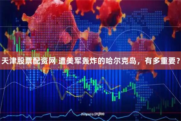 天津股票配资网 遭美军轰炸的哈尔克岛，有多重要？