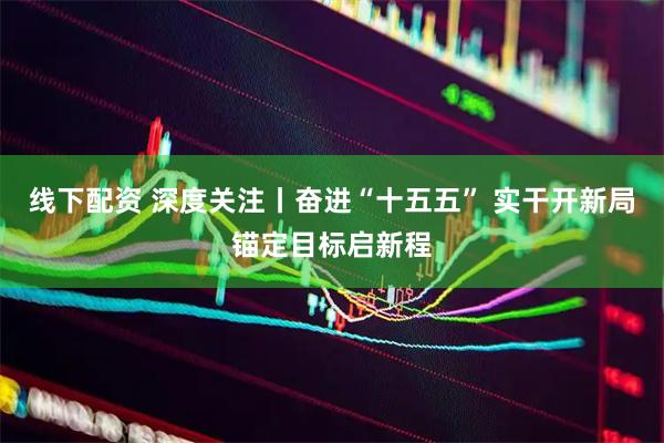线下配资 深度关注丨奋进“十五五” 实干开新局锚定目标启新程