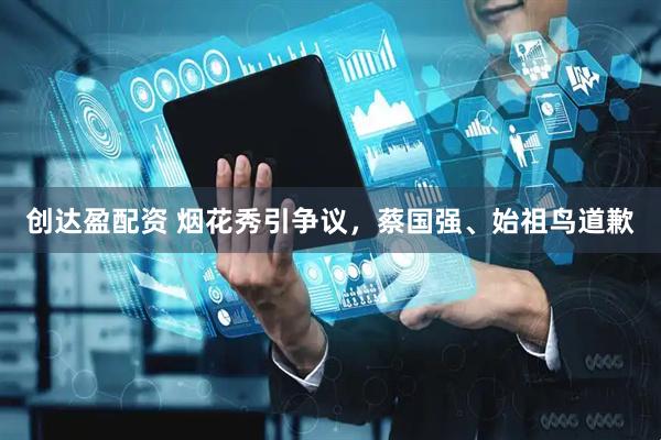 创达盈配资 烟花秀引争议，蔡国强、始祖鸟道歉