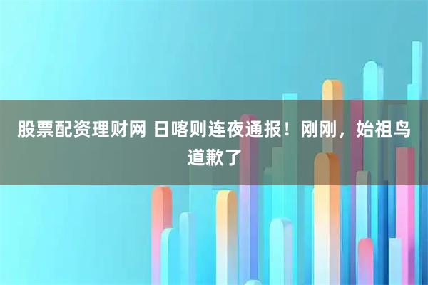 股票配资理财网 日喀则连夜通报！刚刚，始祖鸟道歉了