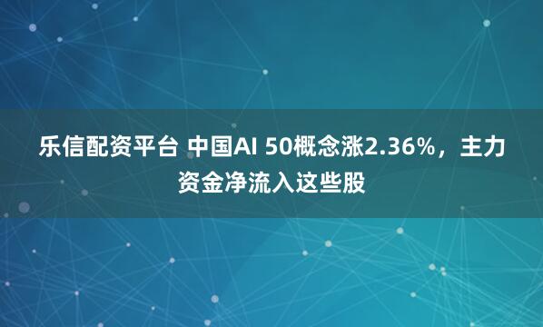 乐信配资平台 中国AI 50概念涨2.36%，主力资金净流入这些股