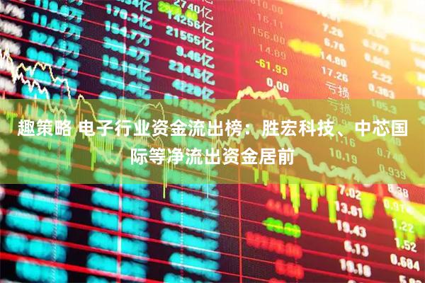趣策略 电子行业资金流出榜：胜宏科技、中芯国际等净流出资金居前
