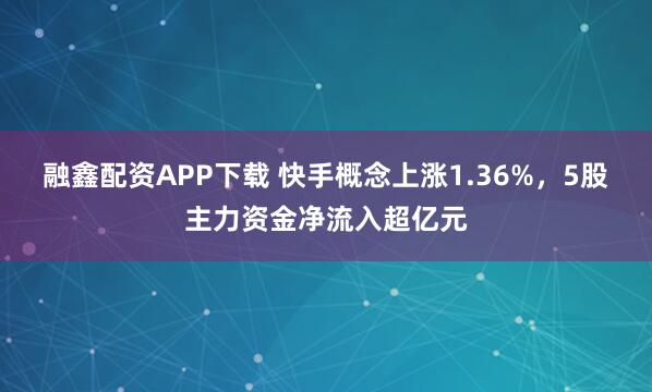 融鑫配资APP下载 快手概念上涨1.36%，5股主力资金净流入超亿元