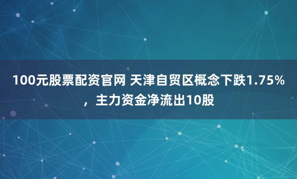 100元股票配资官网 天津自贸区概念下跌1.75%，主力资金净流出10股