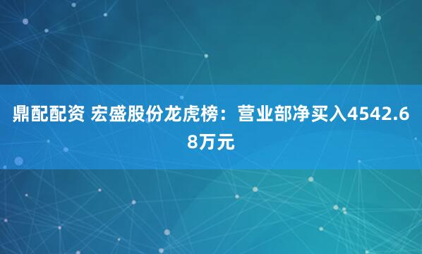 鼎配配资 宏盛股份龙虎榜：营业部净买入4542.68万元