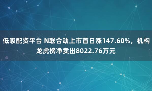 低吸配资平台 N联合动上市首日涨147.60%，机构龙虎榜净卖出8022.76万元