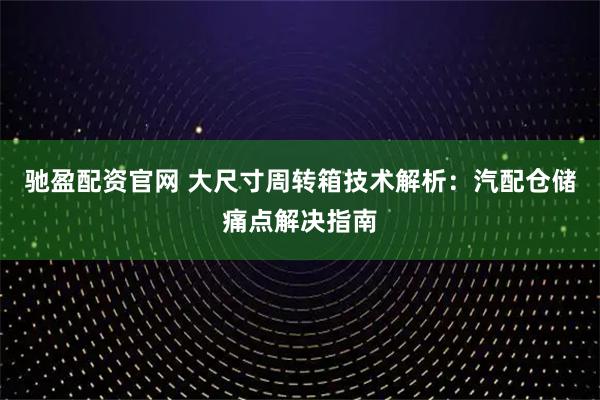 驰盈配资官网 大尺寸周转箱技术解析：汽配仓储痛点解决指南