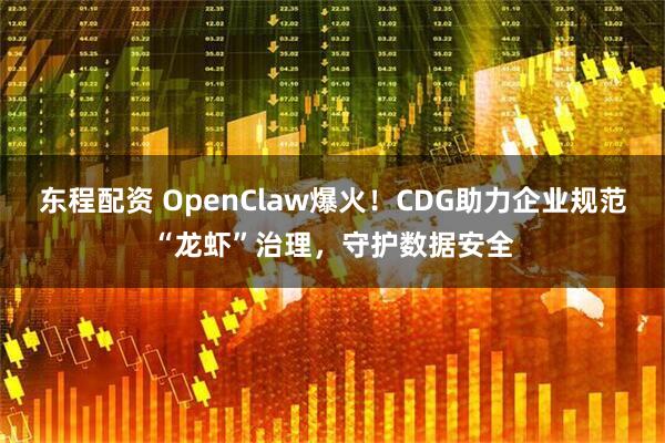 东程配资 OpenClaw爆火！CDG助力企业规范“龙虾”治理，守护数据安全
