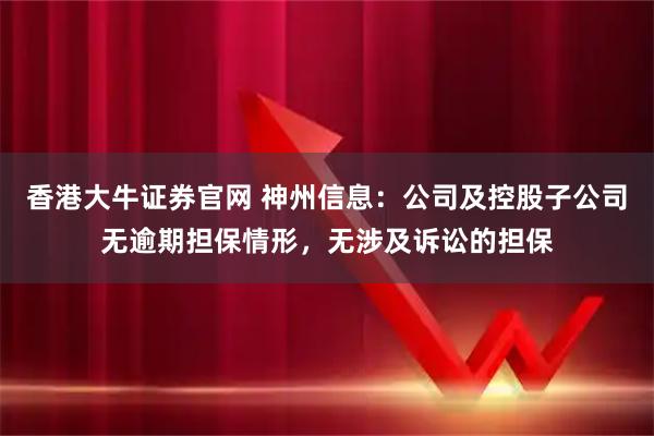 香港大牛证券官网 神州信息：公司及控股子公司无逾期担保情形，无涉及诉讼的担保
