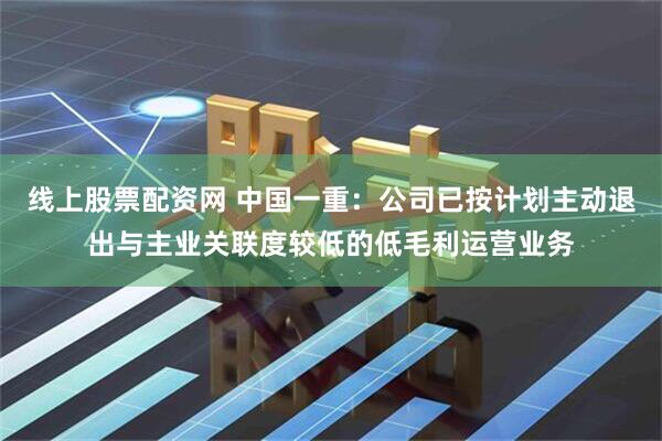 线上股票配资网 中国一重：公司已按计划主动退出与主业关联度较低的低毛利运营业务