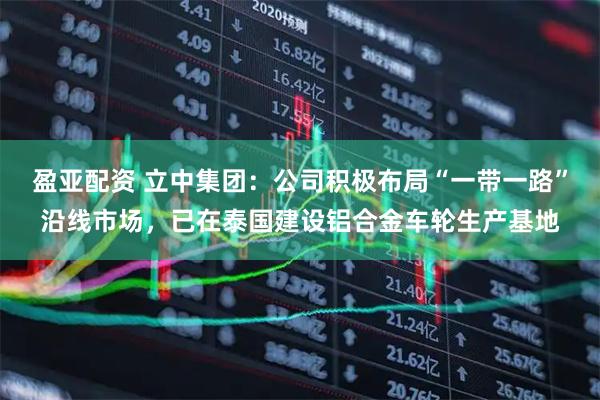 盈亚配资 立中集团：公司积极布局“一带一路”沿线市场，已在泰国建设铝合金车轮生产基地