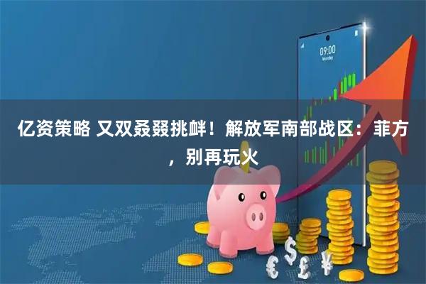 亿资策略 又双叒叕挑衅！解放军南部战区：菲方，别再玩火