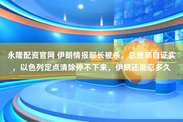 永隆配资官网 伊朗情报部长被杀，总统亲自证实，以色列定点清除停不下来，伊朗还能忍多久