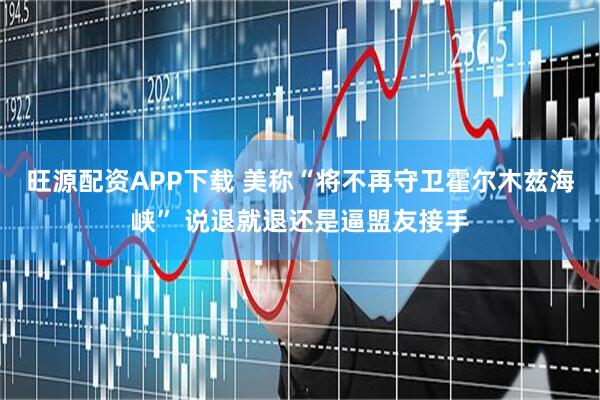 旺源配资APP下载 美称“将不再守卫霍尔木兹海峡” 说退就退还是逼盟友接手