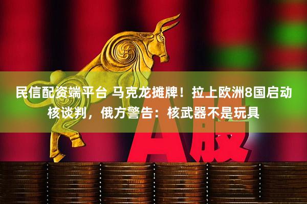 民信配资端平台 马克龙摊牌！拉上欧洲8国启动核谈判，俄方警告：核武器不是玩具