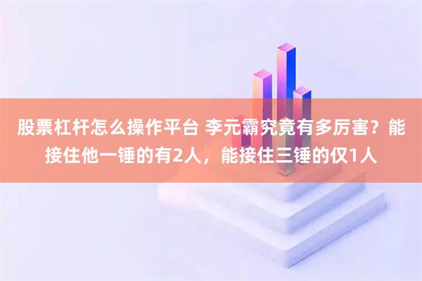 股票杠杆怎么操作平台 李元霸究竟有多厉害？能接住他一锤的有2人，能接住三锤的仅1人