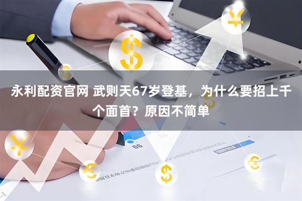 永利配资官网 武则天67岁登基，为什么要招上千个面首？原因不简单