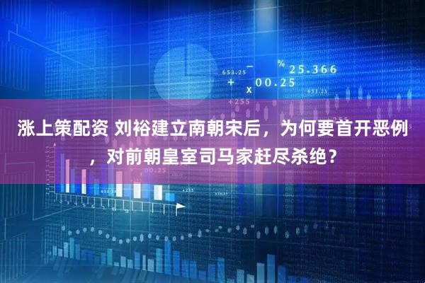 涨上策配资 刘裕建立南朝宋后，为何要首开恶例，对前朝皇室司马家赶尽杀绝？
