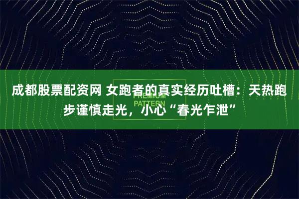 成都股票配资网 女跑者的真实经历吐槽：天热跑步谨慎走光，小心“春光乍泄”