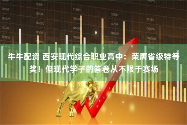 牛牛配资 西安现代综合职业高中：荣膺省级特等奖！但现代学子的答卷从不限于赛场