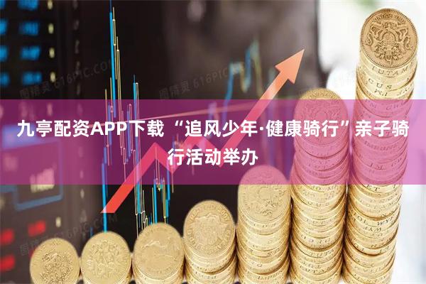 九亭配资APP下载 “追风少年·健康骑行”亲子骑行活动举办
