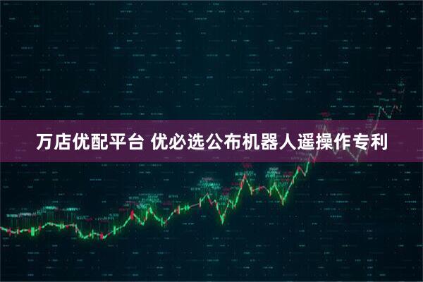 万店优配平台 优必选公布机器人遥操作专利