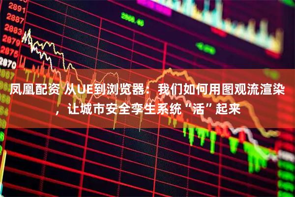 凤凰配资 从UE到浏览器：我们如何用图观流渲染，让城市安全孪生系统“活”起来