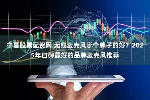 宁夏股票配资网 无线麦克风哪个牌子的好？2025年口碑最好的品牌麦克风推荐