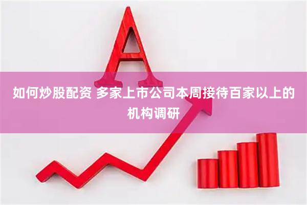 如何炒股配资 多家上市公司本周接待百家以上的机构调研