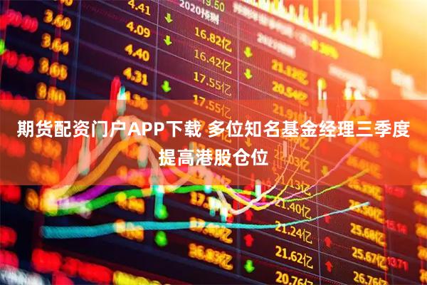期货配资门户APP下载 多位知名基金经理三季度提高港股仓位