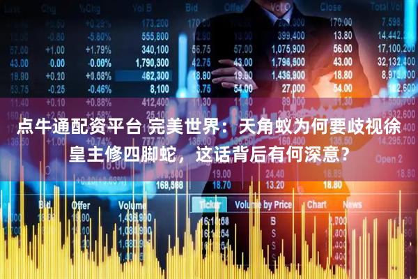 点牛通配资平台 完美世界：天角蚁为何要歧视徐皇主修四脚蛇，这话背后有何深意？