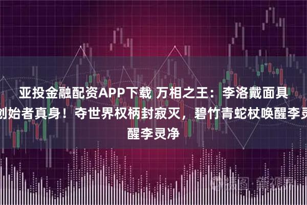 亚投金融配资APP下载 万相之王：李洛戴面具显创始者真身！夺世界权柄封寂灭，碧竹青蛇杖唤醒李灵净