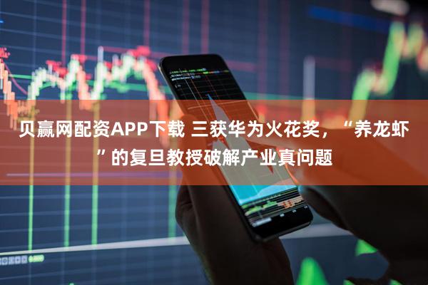 贝赢网配资APP下载 三获华为火花奖，“养龙虾”的复旦教授破解产业真问题