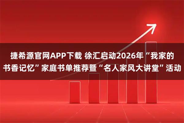捷希源官网APP下载 徐汇启动2026年“我家的书香记忆”家庭书单推荐暨“名人家风大讲堂”活动