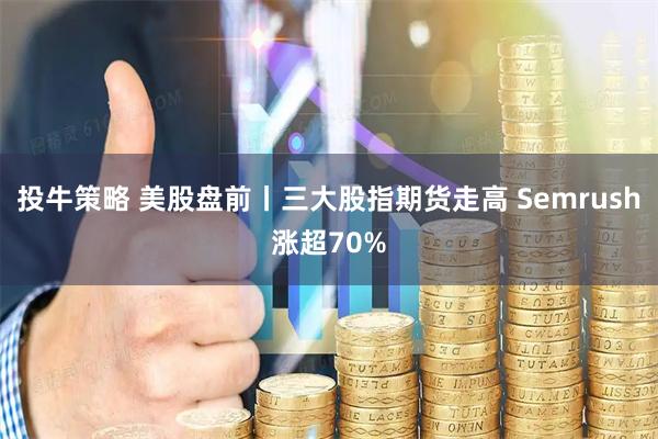 投牛策略 美股盘前丨三大股指期货走高 Semrush涨超70%