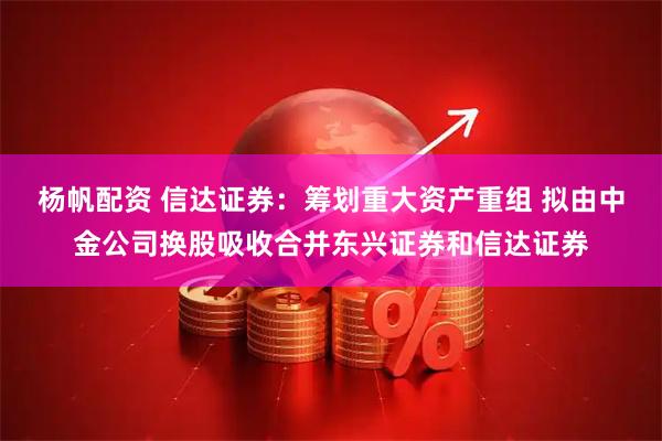 杨帆配资 信达证券：筹划重大资产重组 拟由中金公司换股吸收合并东兴证券和信达证券
