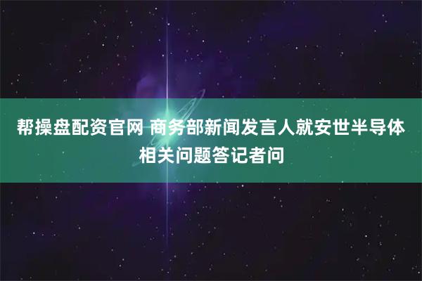 帮操盘配资官网 商务部新闻发言人就安世半导体相关问题答记者问