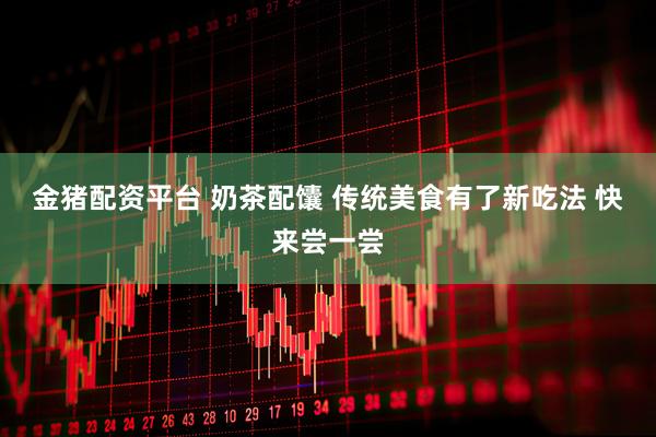 金猪配资平台 奶茶配馕 传统美食有了新吃法 快来尝一尝