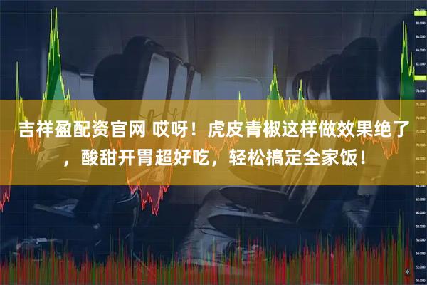吉祥盈配资官网 哎呀！虎皮青椒这样做效果绝了，酸甜开胃超好吃，轻松搞定全家饭！