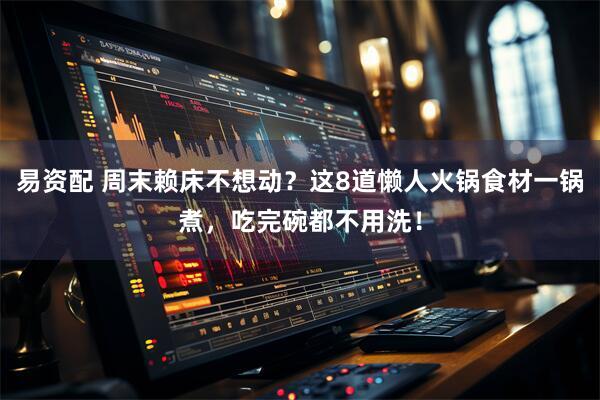 易资配 周末赖床不想动？这8道懒人火锅食材一锅煮，吃完碗都不用洗！