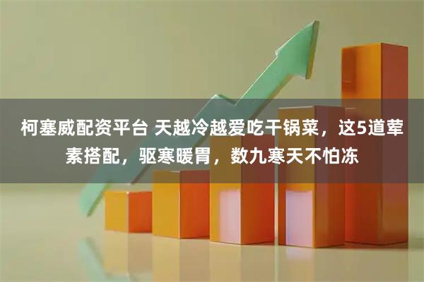 柯塞威配资平台 天越冷越爱吃干锅菜，这5道荤素搭配，驱寒暖胃，数九寒天不怕冻