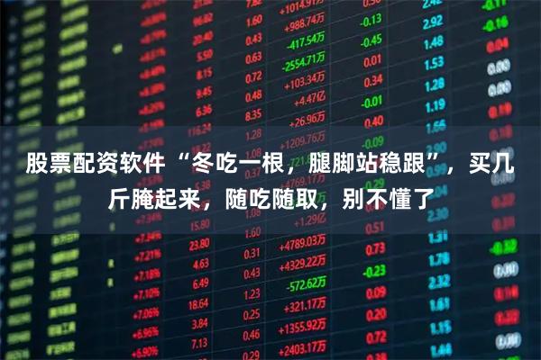 股票配资软件 “冬吃一根，腿脚站稳跟”，买几斤腌起来，随吃随取，别不懂了