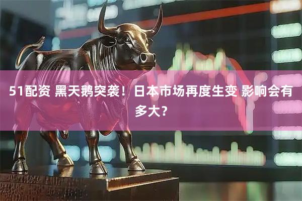 51配资 黑天鹅突袭！日本市场再度生变 影响会有多大？