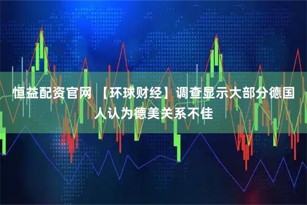 恒益配资官网 【环球财经】调查显示大部分德国人认为德美关系不佳