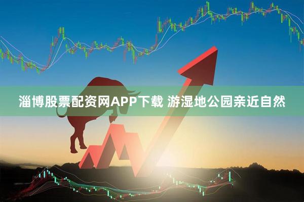 淄博股票配资网APP下载 游湿地公园亲近自然