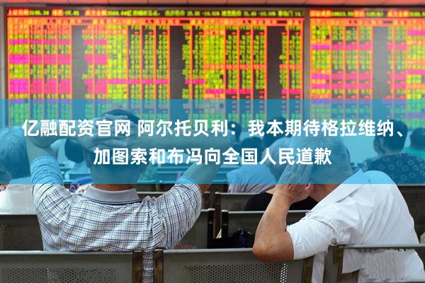 亿融配资官网 阿尔托贝利：我本期待格拉维纳、加图索和布冯向全国人民道歉
